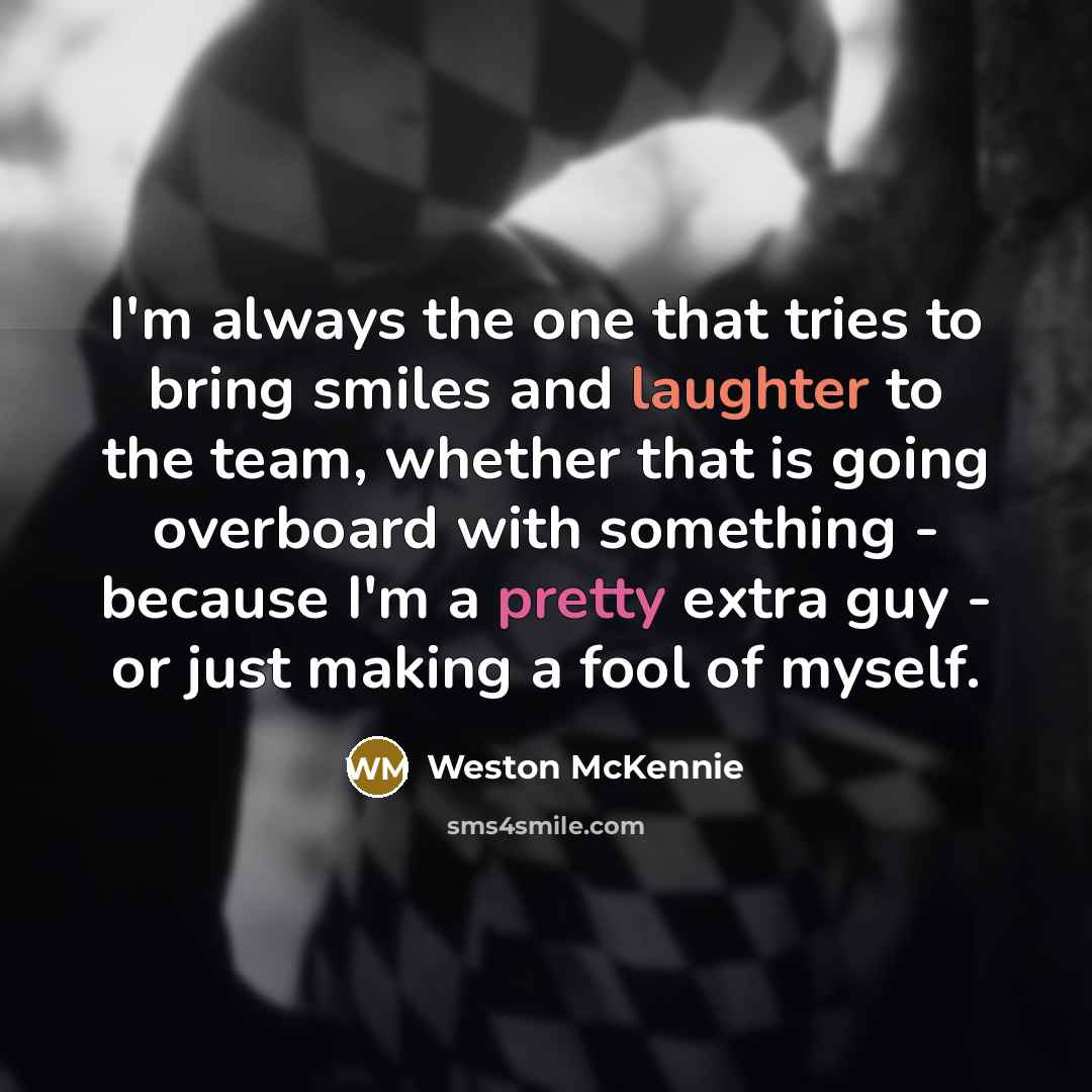 “I'm always the one that tries to bring smiles and laughter to the team, whether that is going overboard with something - because I'm a pretty extra guy - or just making a fool of myself.” quote by Weston McKennie