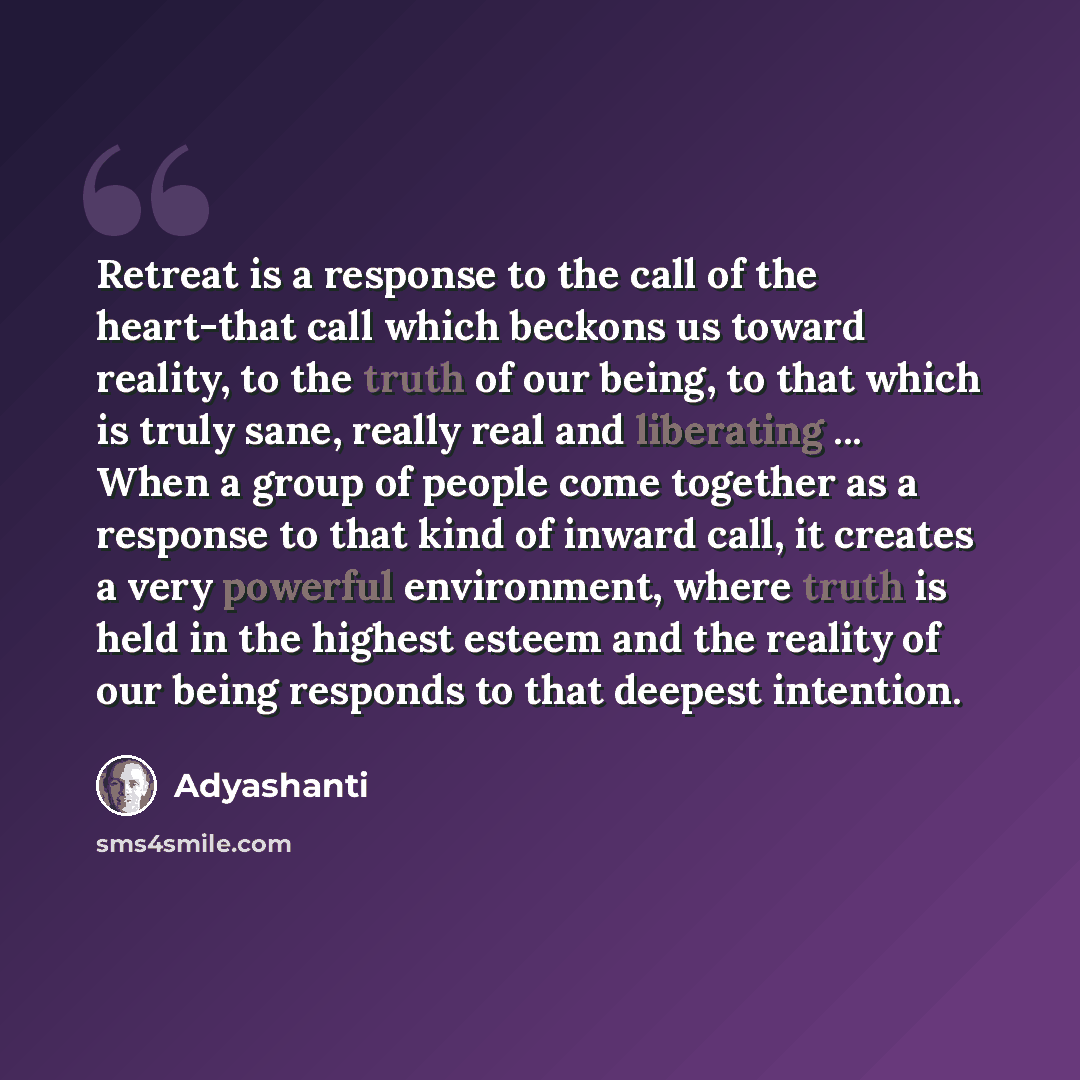 “Retreat is a response to the call of the heart-that call which beckons us toward reality, to the truth of our being, to that which is truly sane, really real and liberating ... When a group of people come together as a response to that kind of inward call, it creates a very powerful environment…” quote by Adyashanti