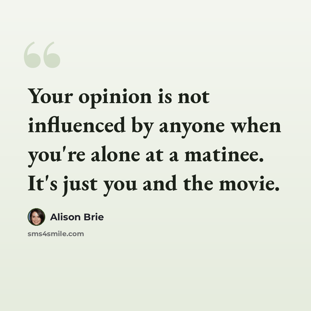 “Your opinion is not influenced by anyone when you're alone at a matinee. It's just you and the movie.” quote by Alison Brie