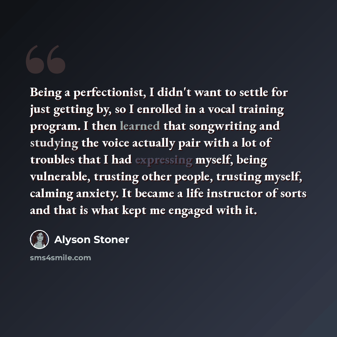 “Being a perfectionist, I didn't want to settle for just getting by, so I enrolled in a vocal training program. I then learned that songwriting and studying the voice actually pair with a lot of troubles that I had expressing myself, being vulnerable, trusting other people, trusting myself, calming…” quote by Alyson Stoner