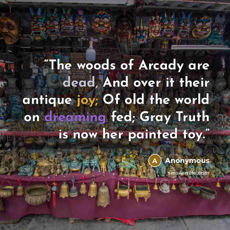 “The woods of Arcady are dead, And over it their antique joy; Of old the world on dreaming fed; Gray Truth is now her painted toy.” quote by Anonymous