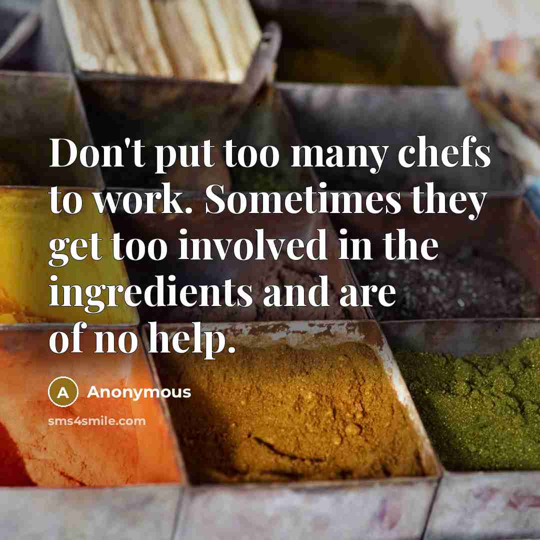 “Don't put too many chefs to work. Sometimes they get too involved in the ingredients and are of no help.” quote by Anonymous