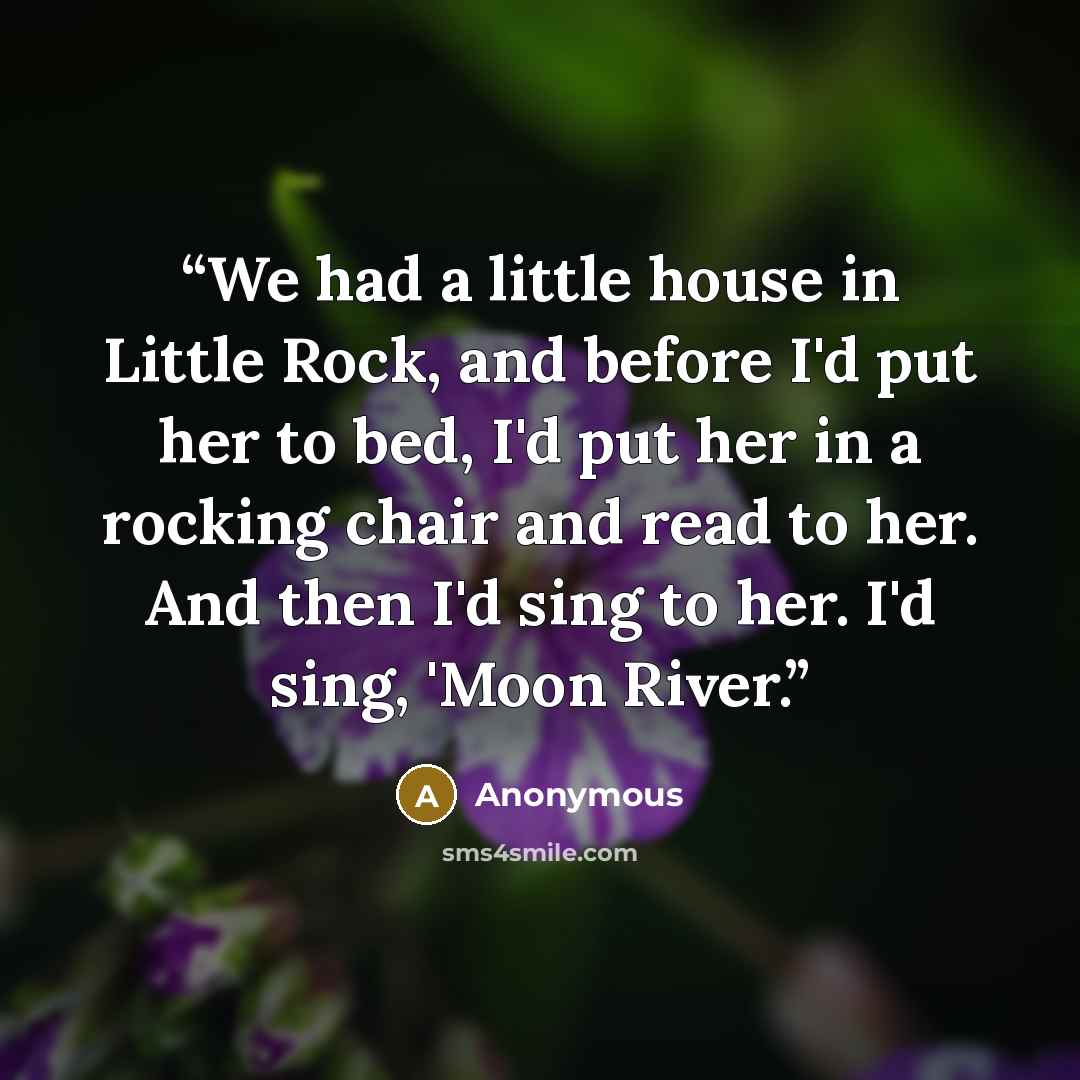 “We had a little house in Little Rock, and before I'd put her to bed, I'd put her in a rocking chair and read to her. And then I'd sing to her. I'd sing, 'Moon River.” quote by Anonymous