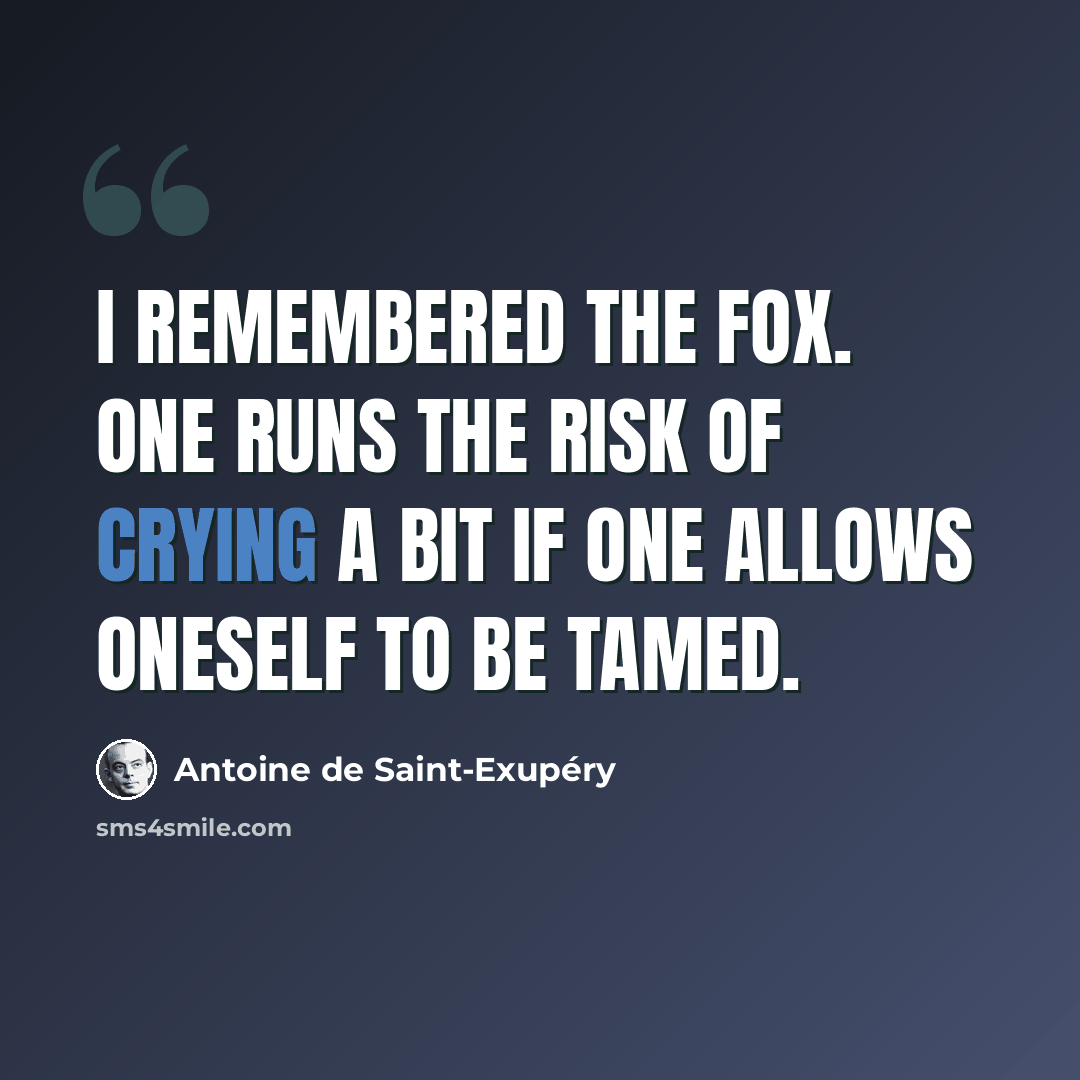 “I remembered the fox. One runs the risk of crying a bit if one allows oneself to be tamed.” quote by Antoine de Saint-Exupery