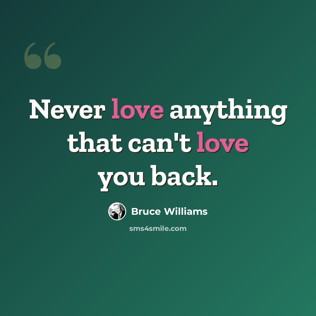 “Never love anything that can't love you back.” quote by Bruce Williams