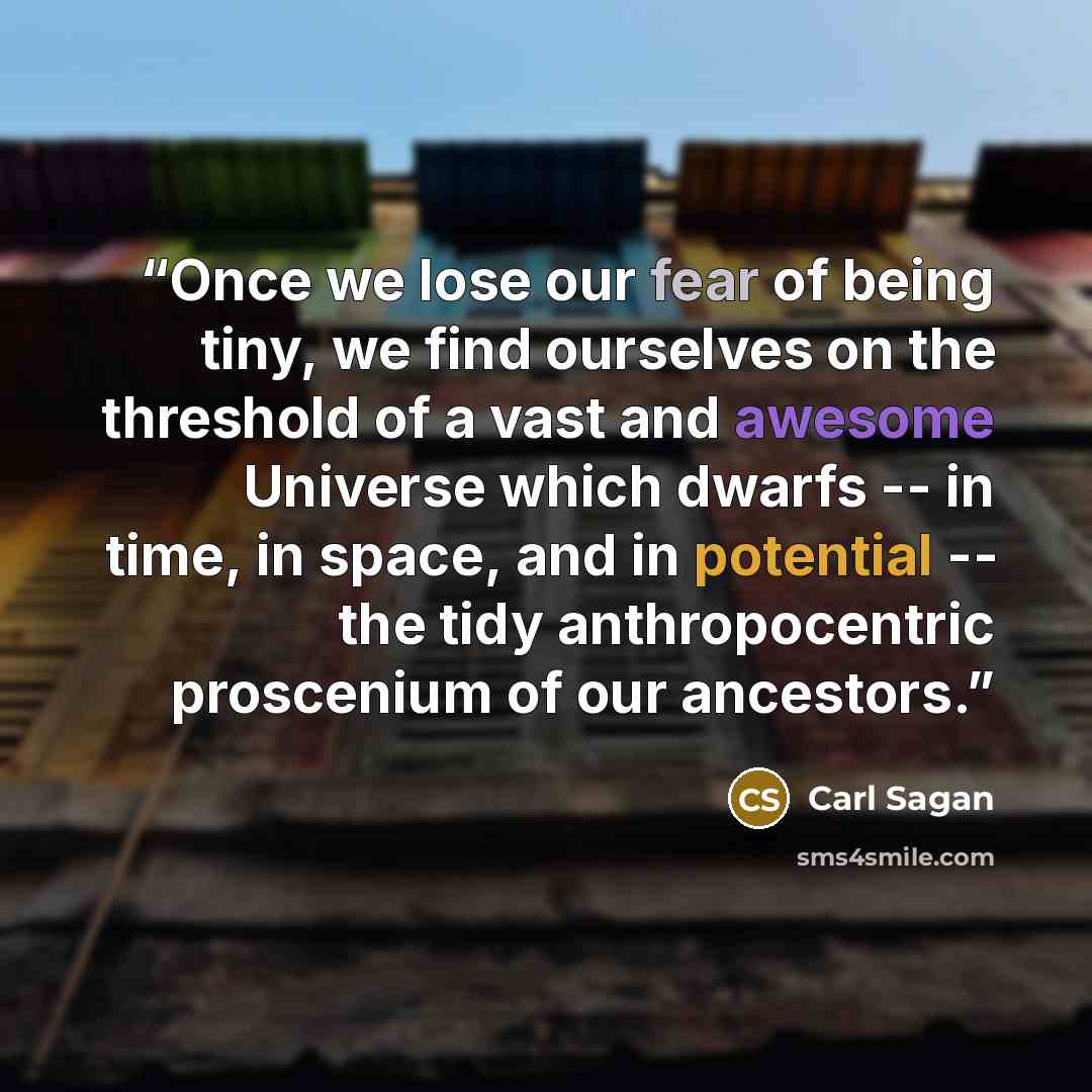“Once we lose our fear of being tiny, we find ourselves on the threshold of a vast and awesome Universe which dwarfs -- in time, in space, and in potential -- the tidy anthropocentric proscenium of our ancestors.” quote by Carl Sagan