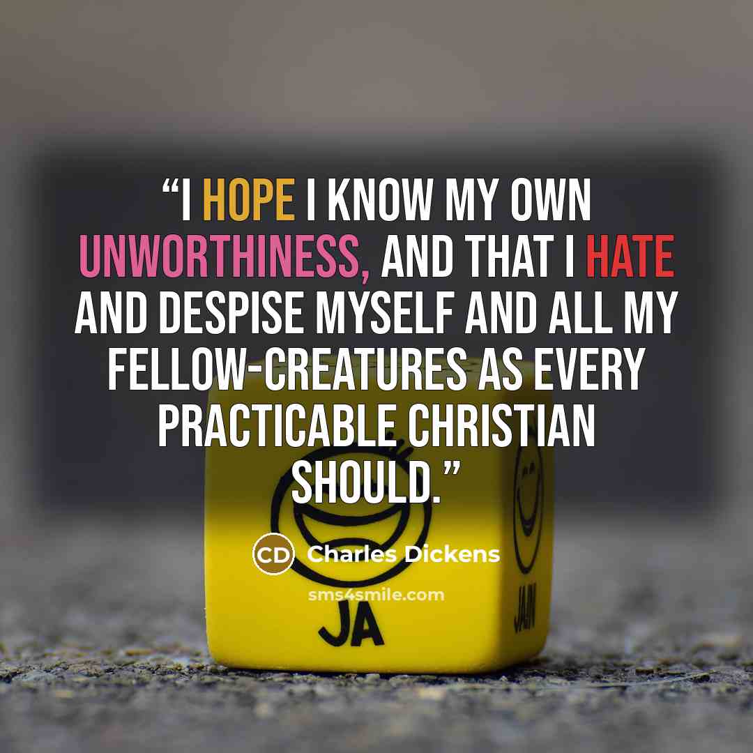 “I hope I know my own unworthiness, and that I hate and despise myself and all my fellow-creatures as every practicable Christian should.” quote by Charles Dickens