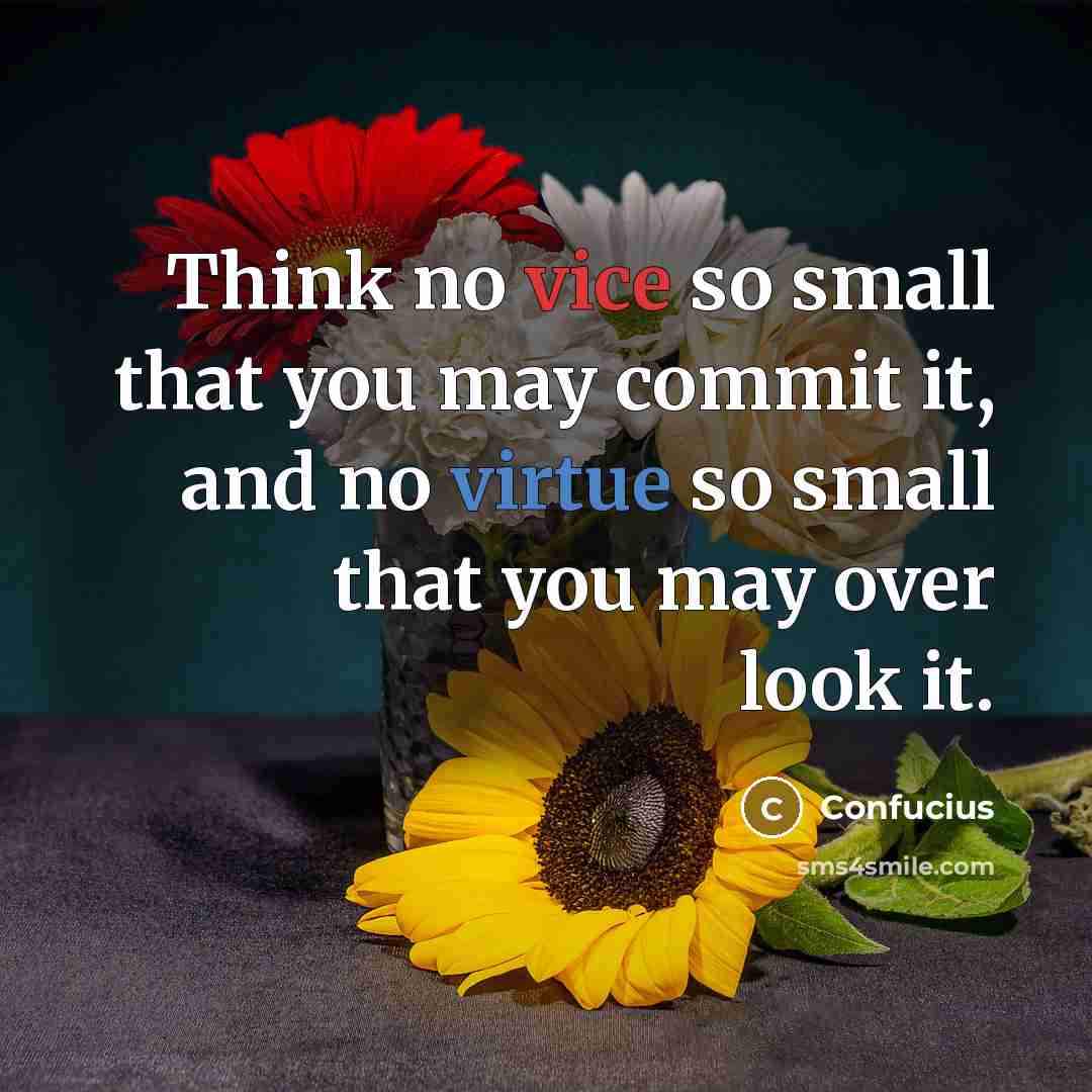 “Think no vice so small that you may commit it, and no virtue so small that you may over look it.” quote by Confucius