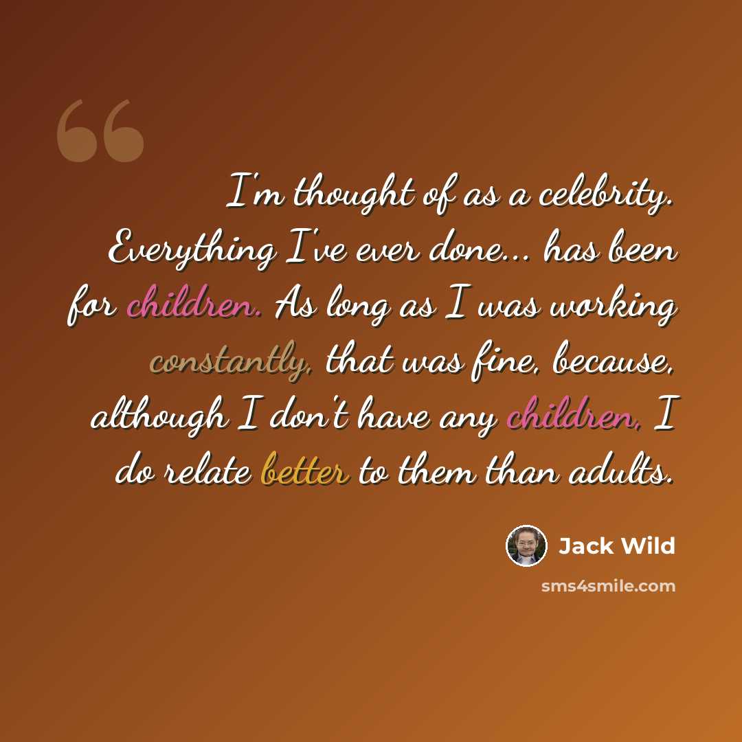 “I'm thought of as a celebrity. Everything I've ever done... has been for children. As long as I was working constantly, that was fine, because, although I don't have any children, I do relate better to them than adults.” quote by Jack Wild