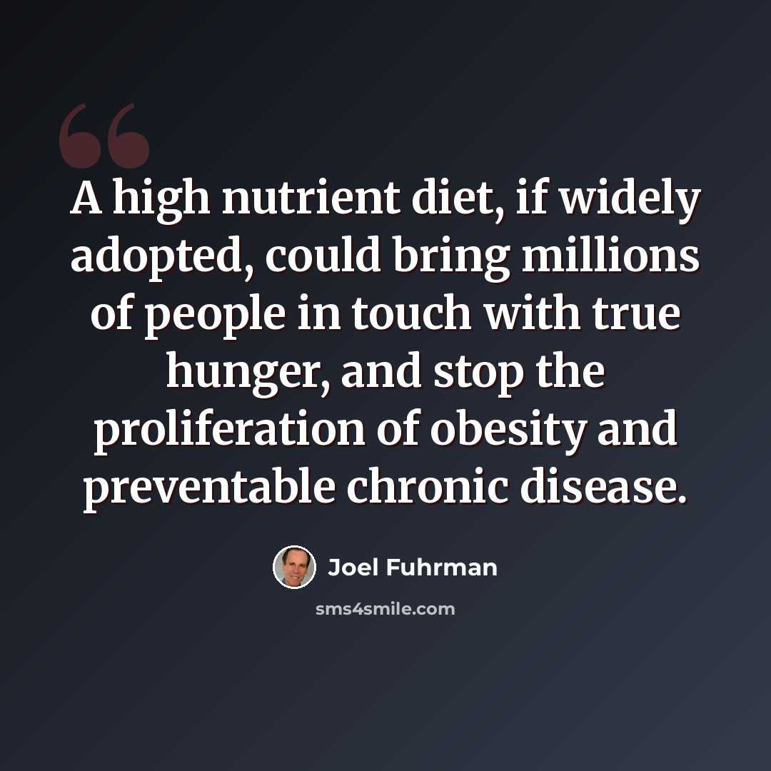 “A high nutrient diet, if widely adopted, could bring millions of people in touch with true hunger, and stop the proliferation of obesity and preventable chronic disease.” quote by Joel Fuhrman