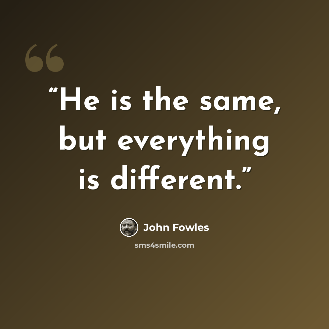 “He is the same, but everything is different.” quote by John Fowles