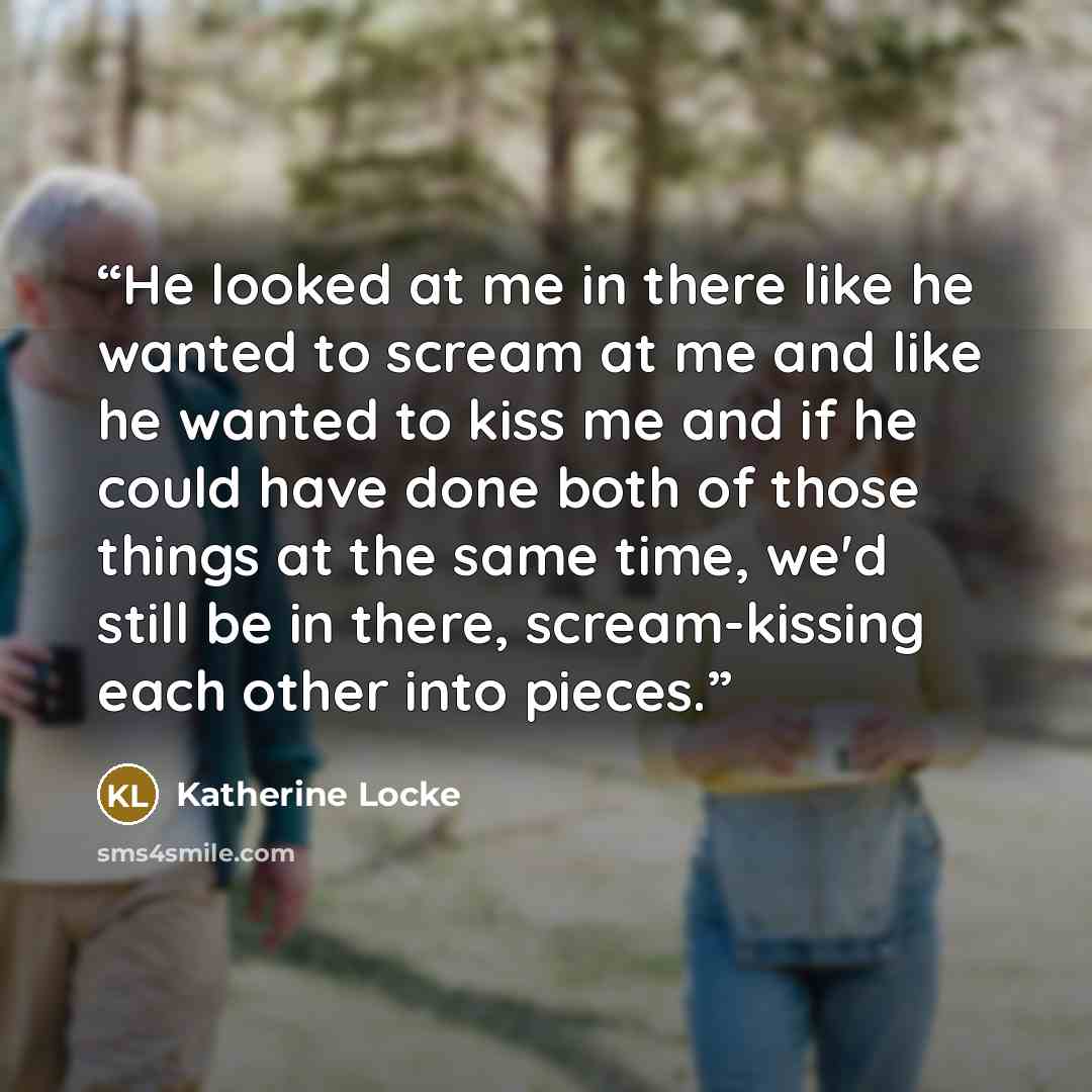 “He looked at me in there like he wanted to scream at me and like he wanted to kiss me and if he could have done both of those things at the same time, we'd still be in there, scream-kissing each other into pieces.” quote by Katherine Locke