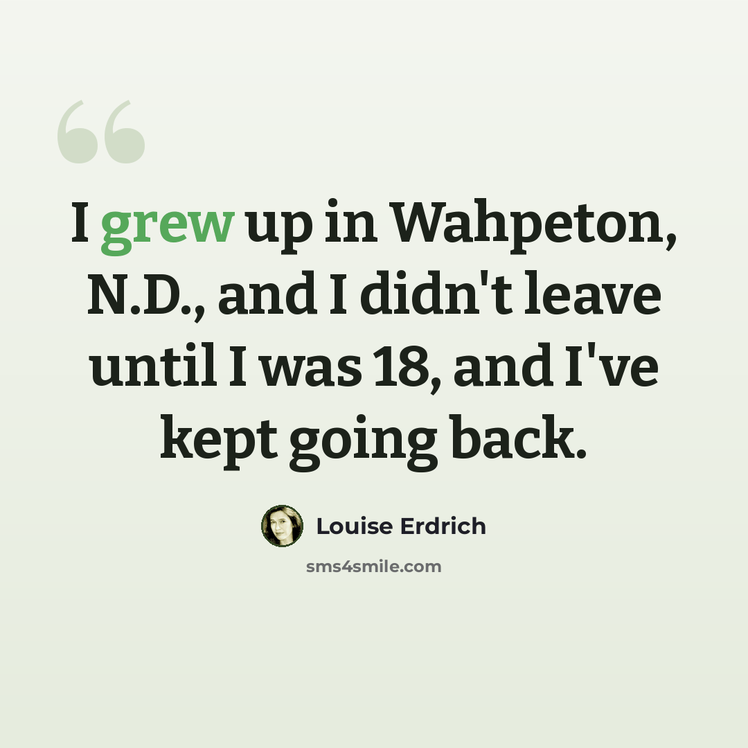 “I grew up in Wahpeton, N.D., and I didn't leave until I was 18, and I've kept going back.” quote by Louise Erdrich