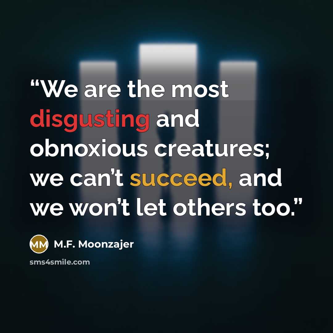 “We are the most disgusting and obnoxious creatures; we can’t succeed, and we won’t let others too.” quote by M.F. Moonzajer