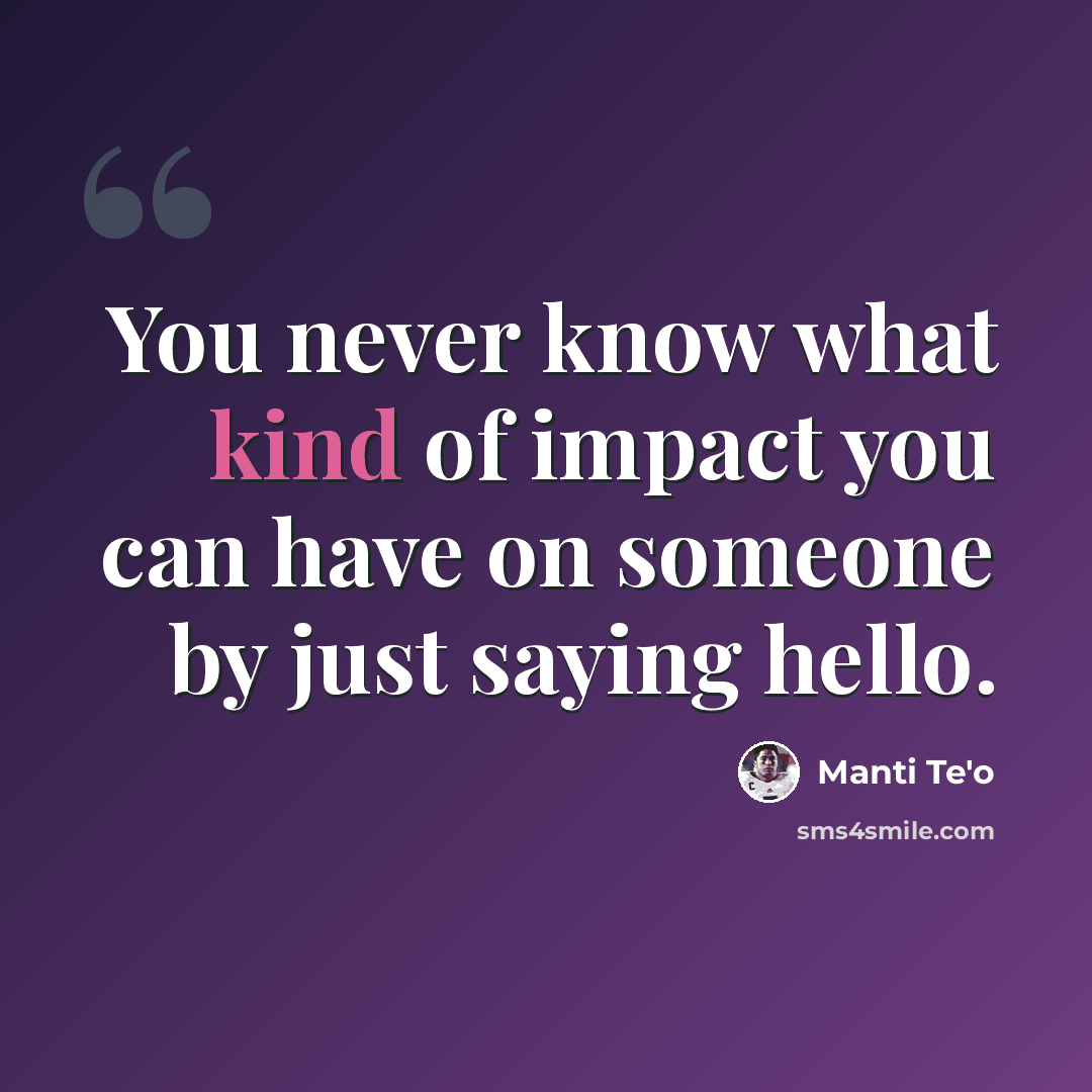 “You never know what kind of impact you can have on someone by just saying hello.” quote by Manti Te'o