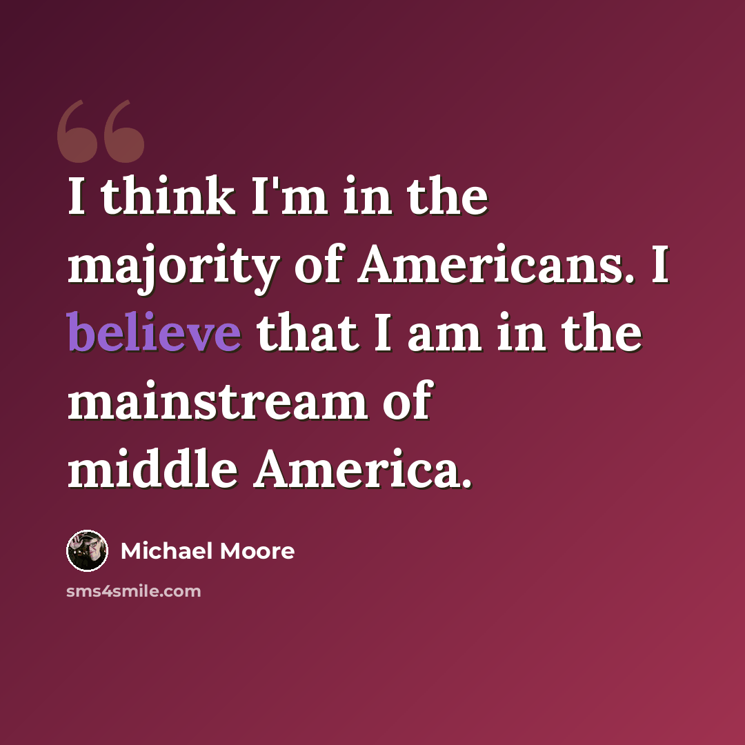 “I think I'm in the majority of Americans. I believe that I am in the mainstream of middle America.” quote by Michael Moore
