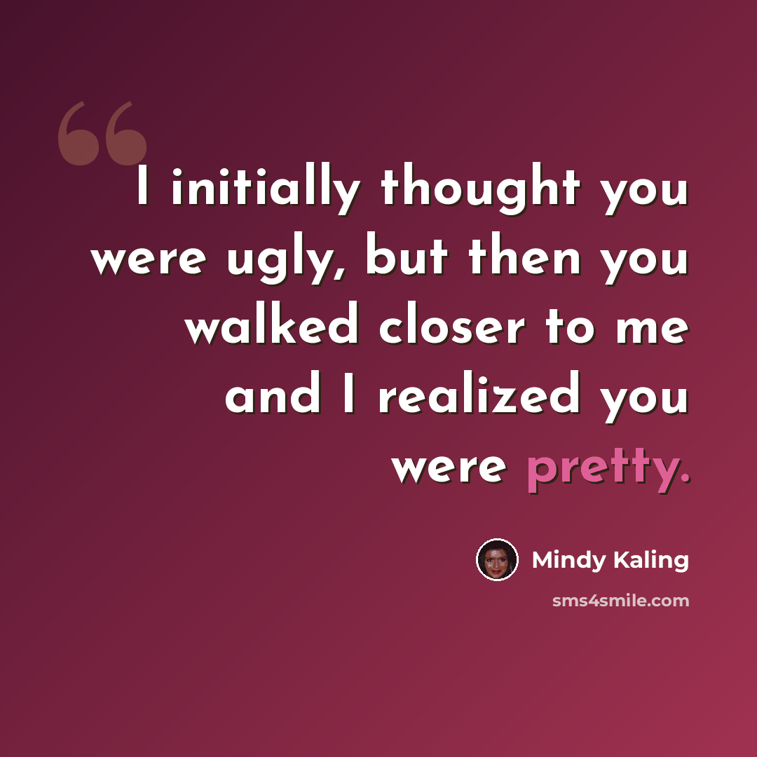 “I initially thought you were ugly, but then you walked closer to me and I realized you were pretty.” quote by Mindy Kaling