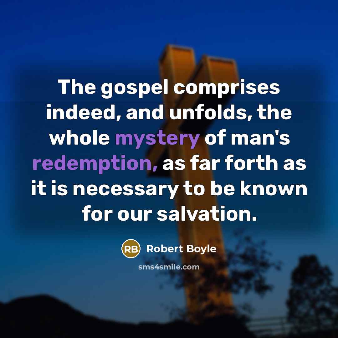 “The gospel comprises indeed, and unfolds, the whole mystery of man's redemption, as far forth as it is necessary to be known for our salvation.” quote by Robert Boyle