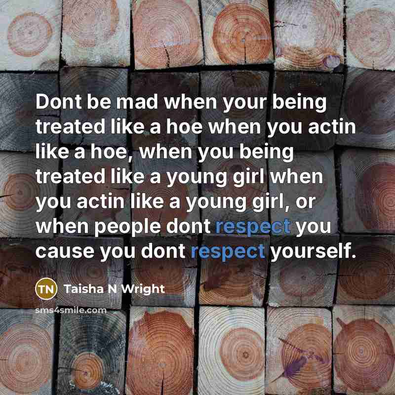 “Dont be mad when your being treated like a hoe when you actin like a hoe, when you being treated like a young girl when you actin like a young girl, or when people dont respect you cause you dont respect yourself.” quote by Taisha N Wright
