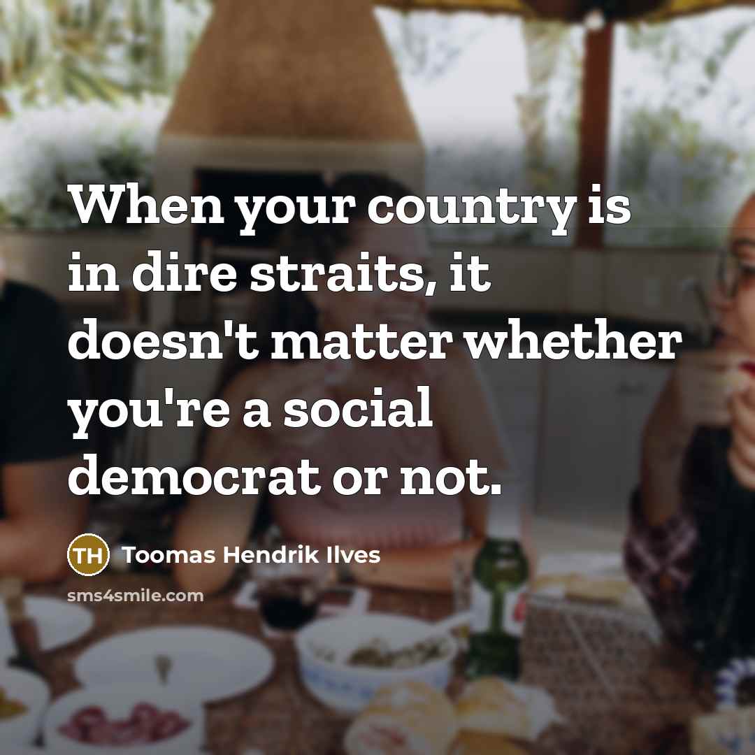 “When your country is in dire straits, it doesn't matter whether you're a social democrat or not.” quote by Toomas Hendrik Ilves