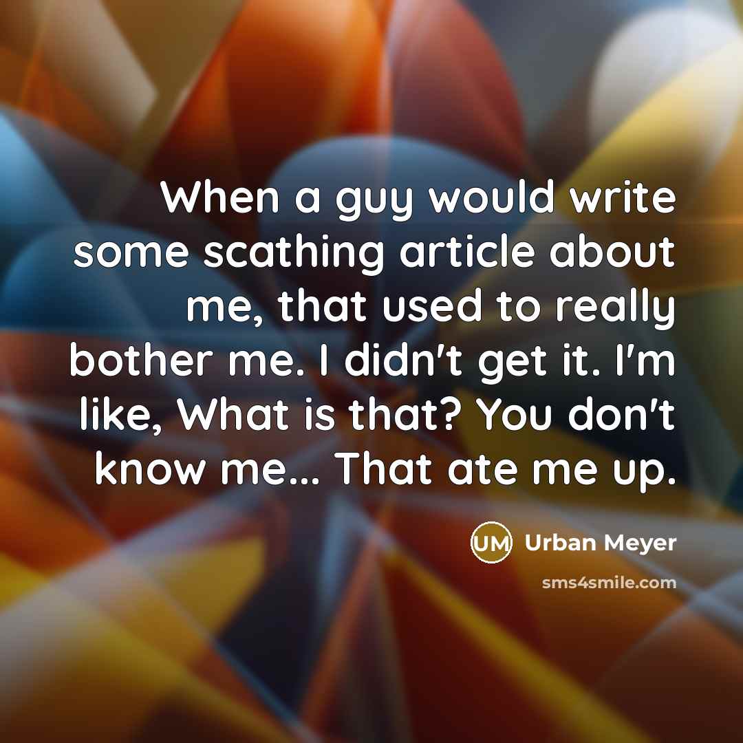 “When a guy would write some scathing article about me, that used to really bother me. I didn't get it. I'm like, What is that? You don't know me... That ate me up.” quote by Urban Meyer
