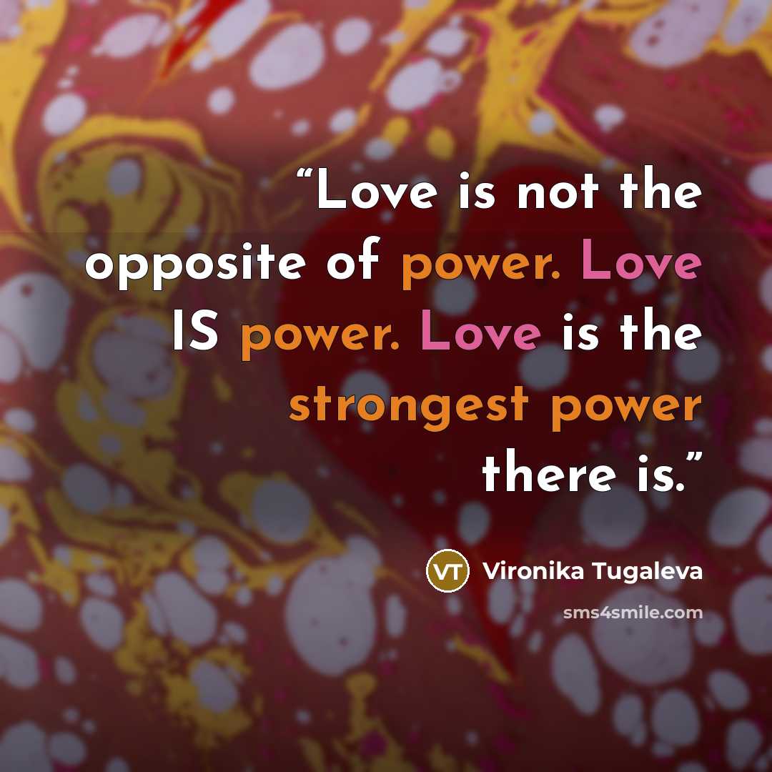 “Love is not the opposite of power. Love IS power. Love is the strongest power there is.” quote by Vironika Tugaleva