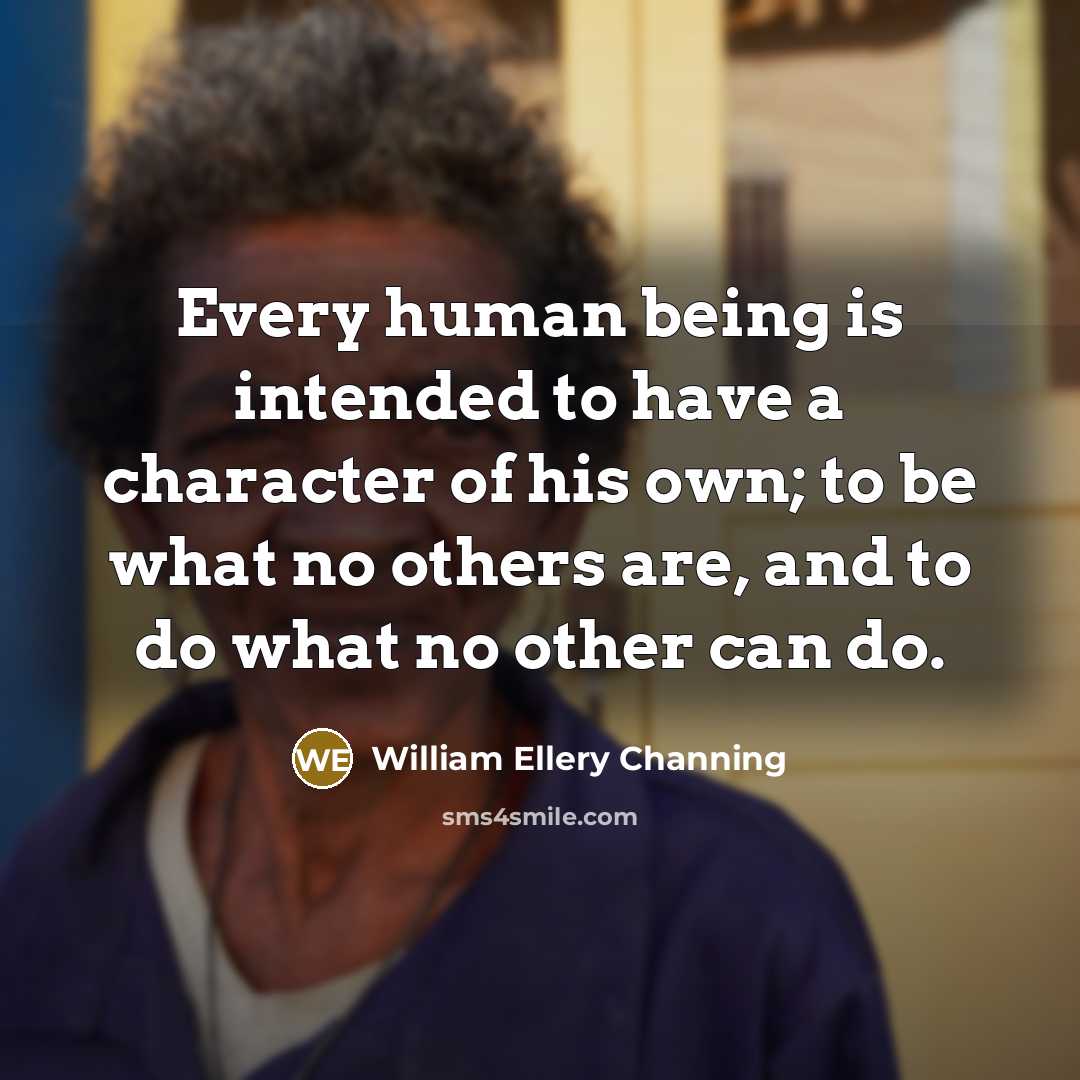 “Every human being is intended to have a character of his own; to be what no others are, and to do what no other can do.” quote by William Ellery Channing