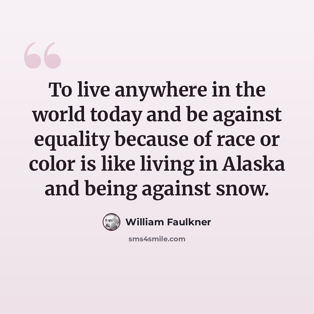 “To live anywhere in the world today and be against equality because of race or color is like living in Alaska and being against snow.” quote by William Faulkner