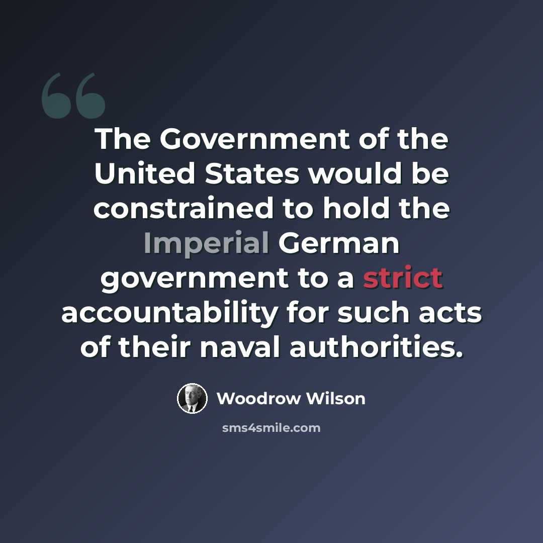 “The Government of the United States would be constrained to hold the Imperial German government to a strict accountability for such acts of their naval authorities.” quote by Woodrow Wilson