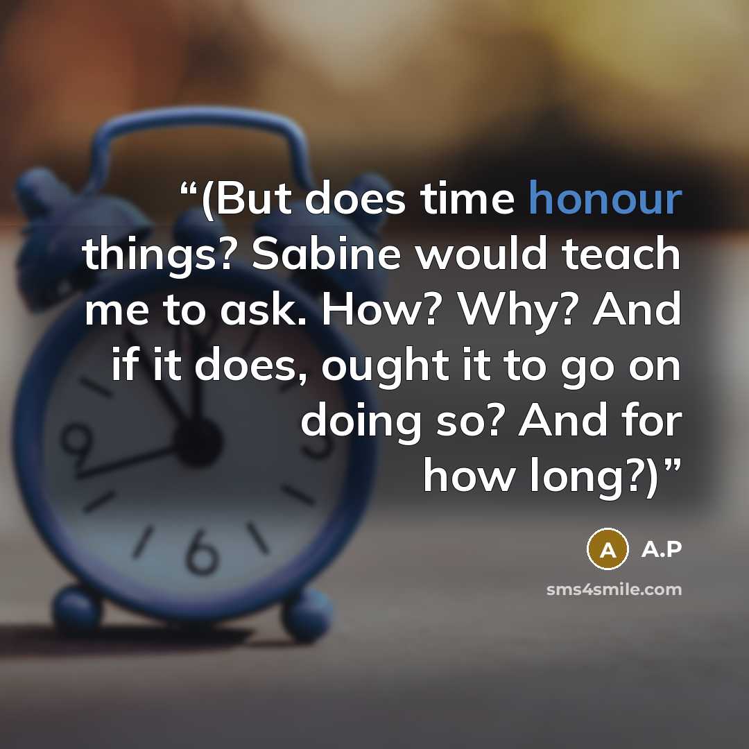 “(But does time honour things? Sabine would teach me to ask. How? Why? And if it does, ought it to go on doing so? And for how long?)” quote by A.P