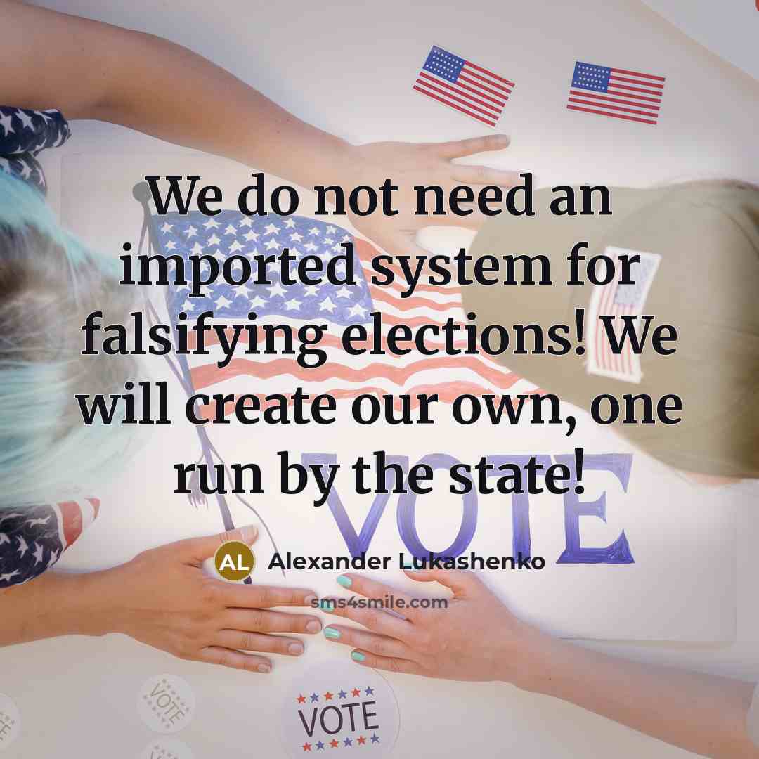 “We do not need an imported system for falsifying elections! We will create our own, one run by the state!” quote by Alexander Lukashenko