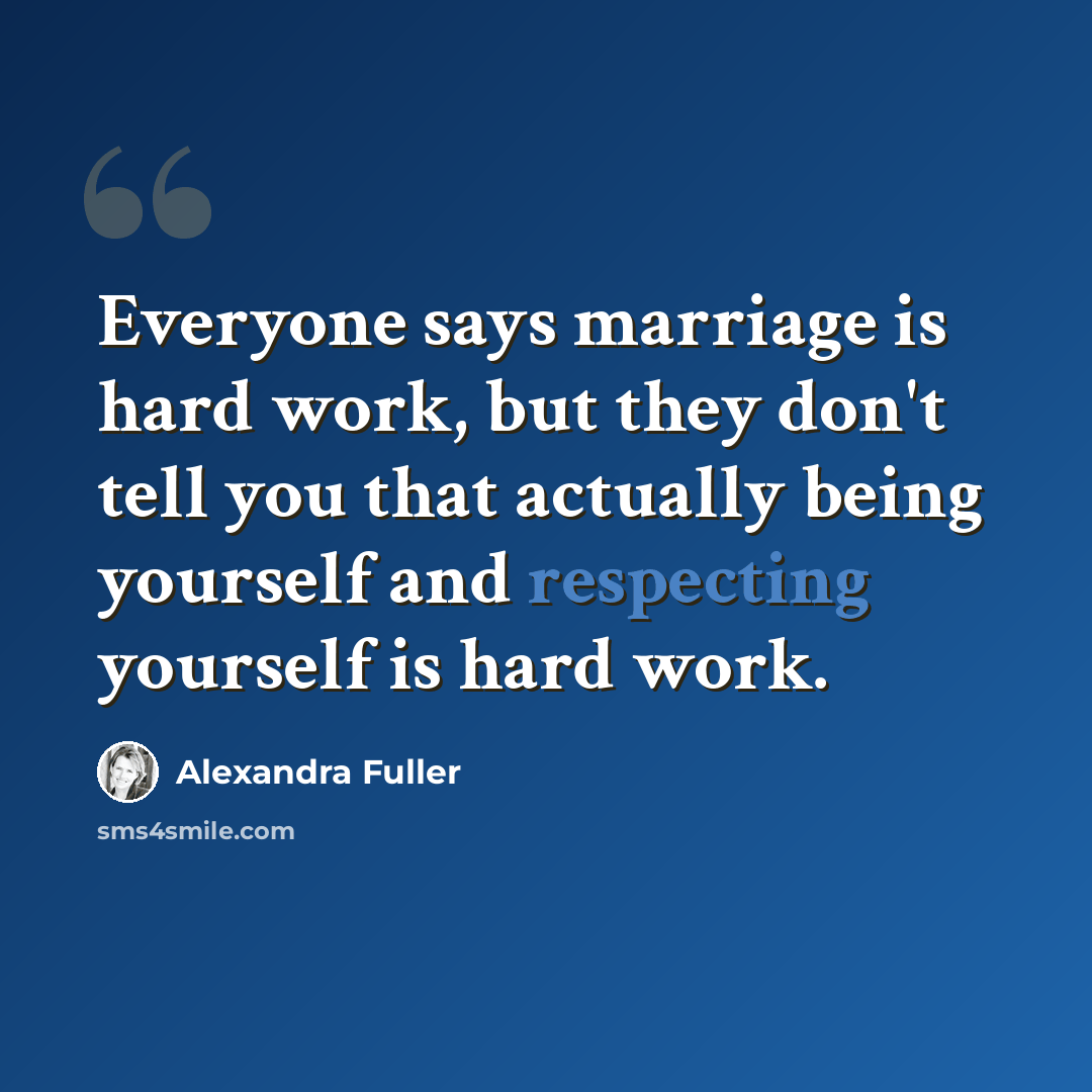 “Everyone says marriage is hard work, but they don't tell you that actually being yourself and respecting yourself is hard work.” quote by Alexandra Fuller