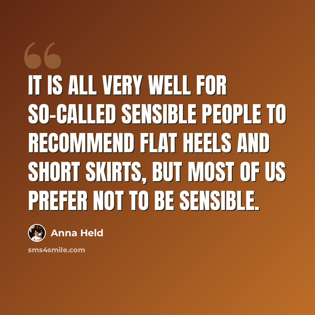“It is all very well for so-called sensible people to recommend flat heels and short skirts, but most of us prefer not to be sensible.” quote by Anna Held