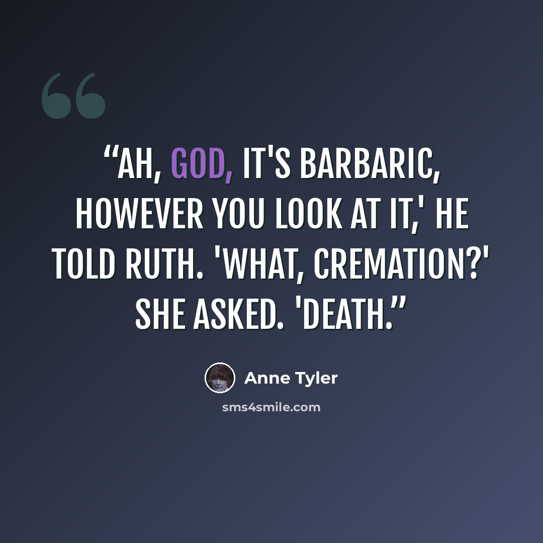“Ah, God, it's barbaric, however you look at it,' he told Ruth. 'What, cremation?' she asked. 'Death.” quote by Anne Tyler