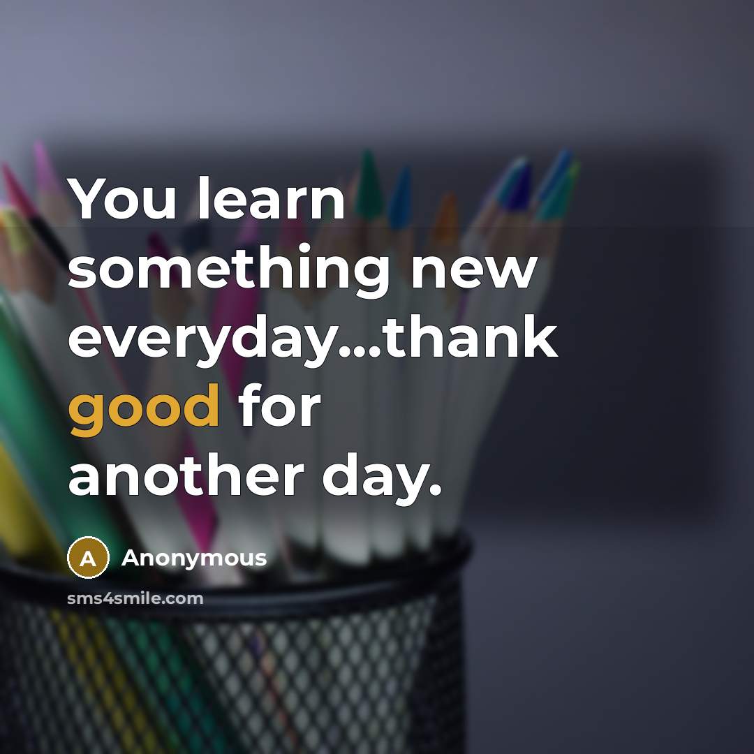 “You learn something new everyday...thank good for another day.” quote by Anonymous