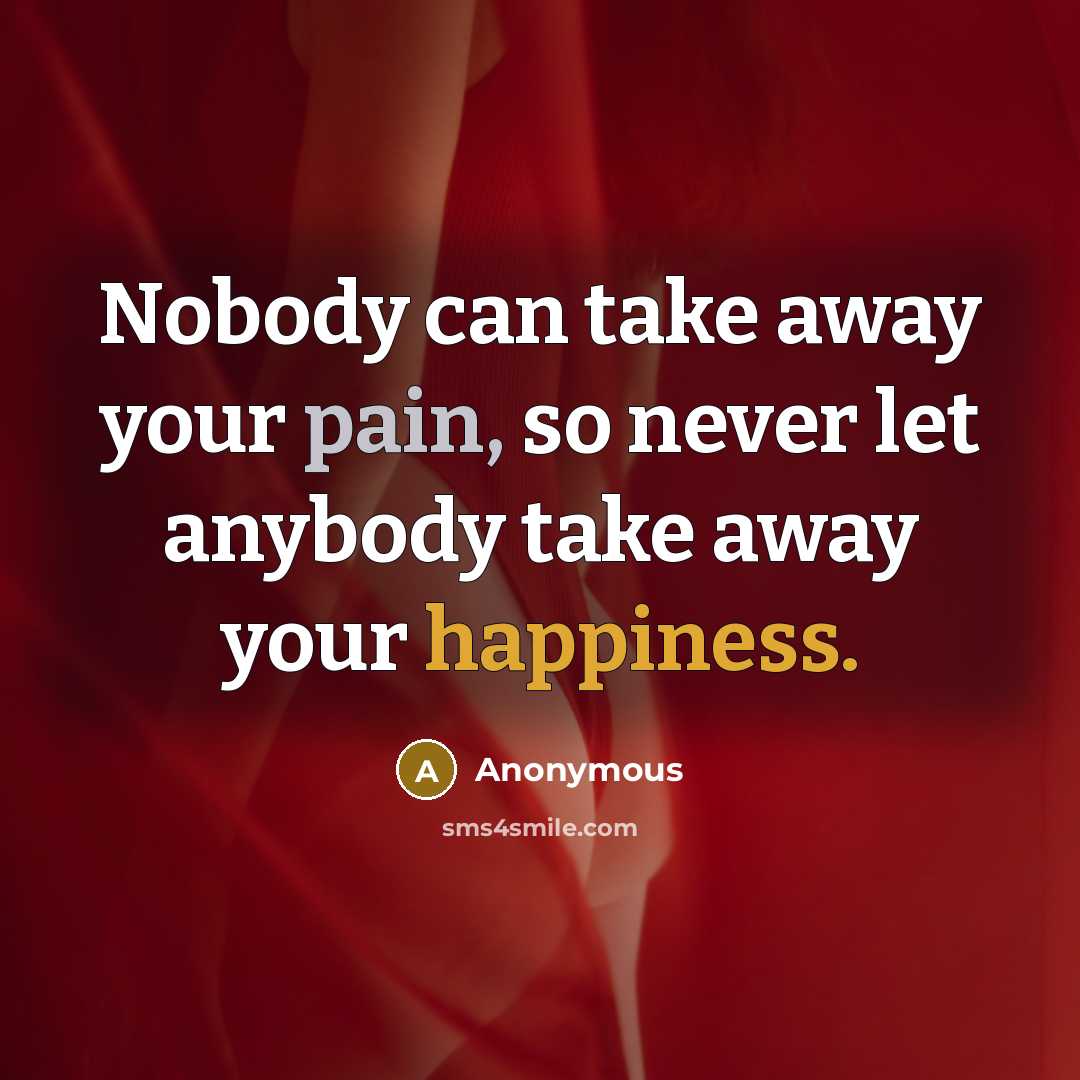 “Nobody can take away your pain, so never let anybody take away your happiness.” quote by Anonymous