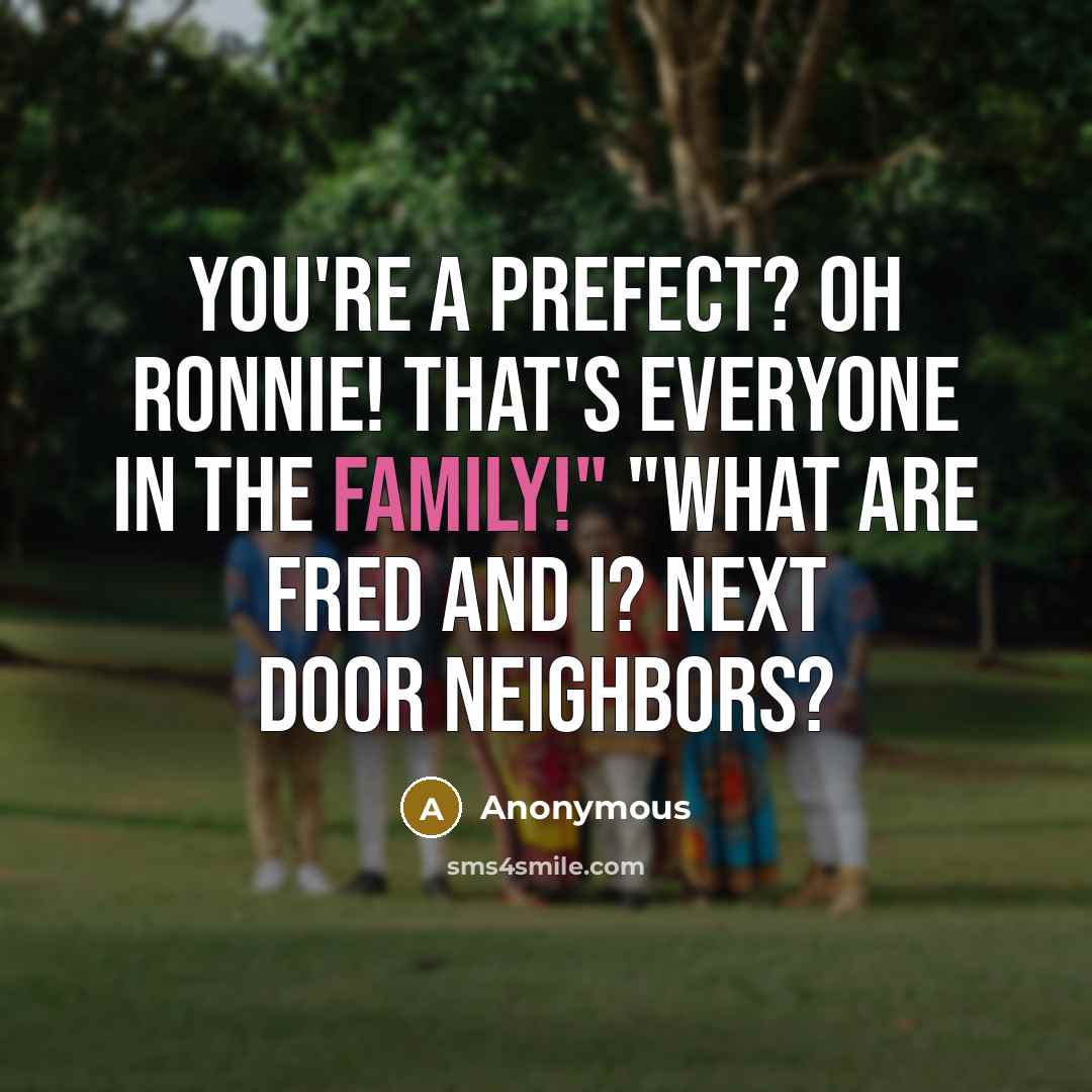 “You're a prefect? Oh Ronnie! That's everyone in the family!" "What are Fred and I? Next door neighbors?” quote by Anonymous