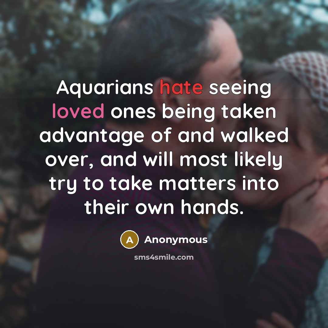 “Aquarians hate seeing loved ones being taken advantage of and walked over, and will most likely try to take matters into their own hands.” quote by Anonymous