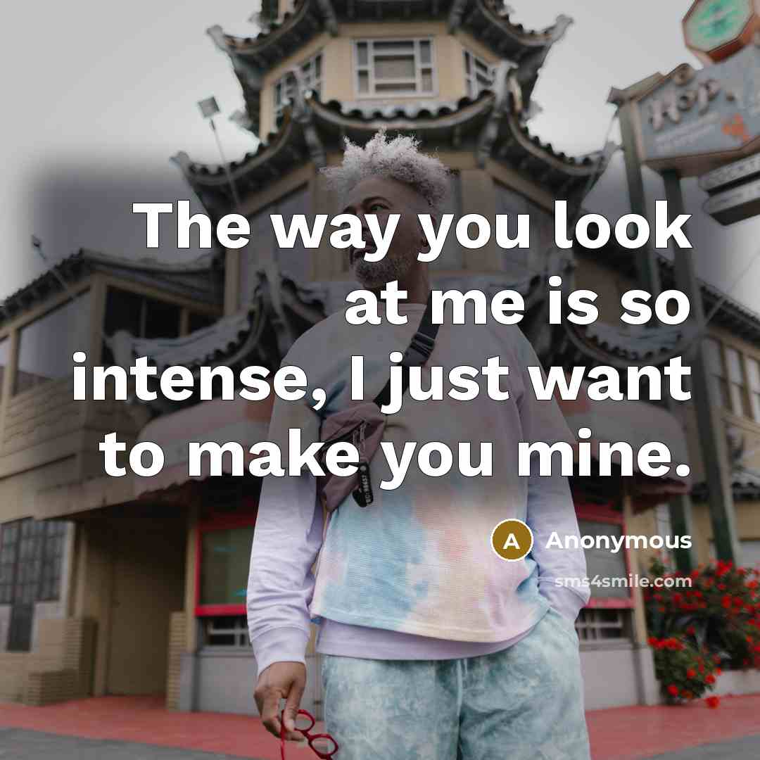 “The way you look at me is so intense, I just want to make you mine.” quote by Anonymous