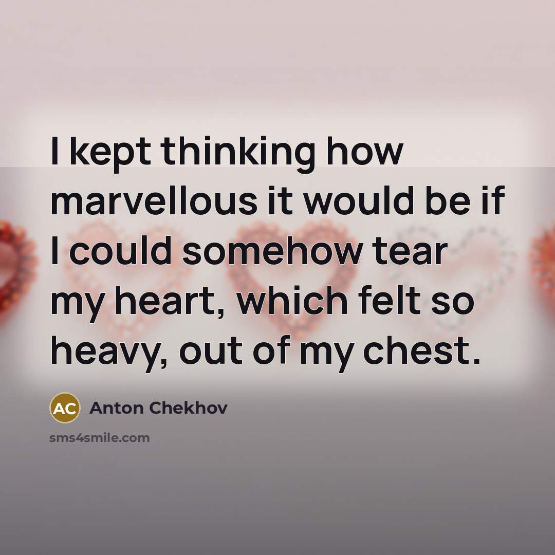 “I kept thinking how marvellous it would be if I could somehow tear my heart, which felt so heavy, out of my chest.” quote by Anton Chekhov