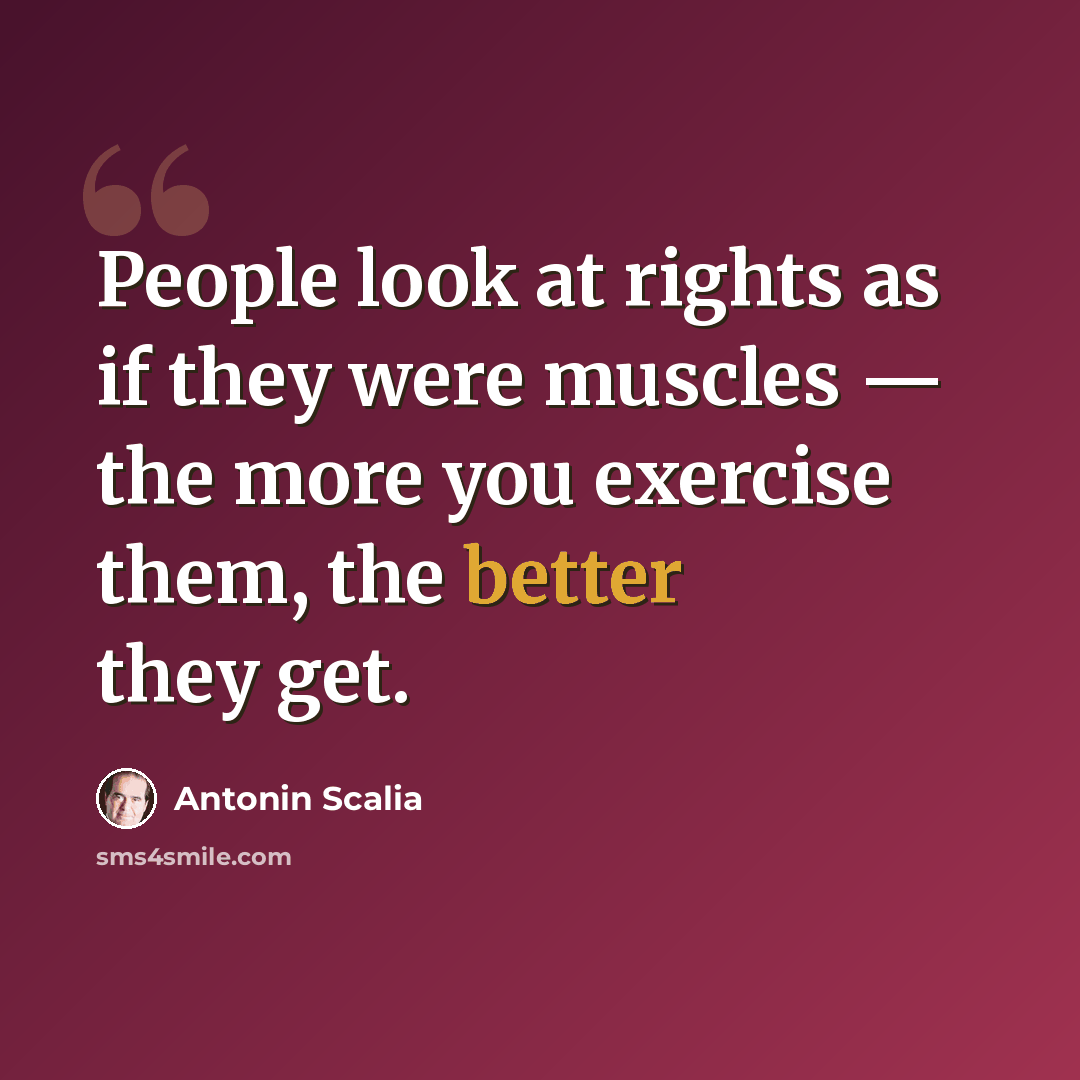 “People look at rights as if they were muscles — the more you exercise them, the better they get.” quote by Antonin Scalia