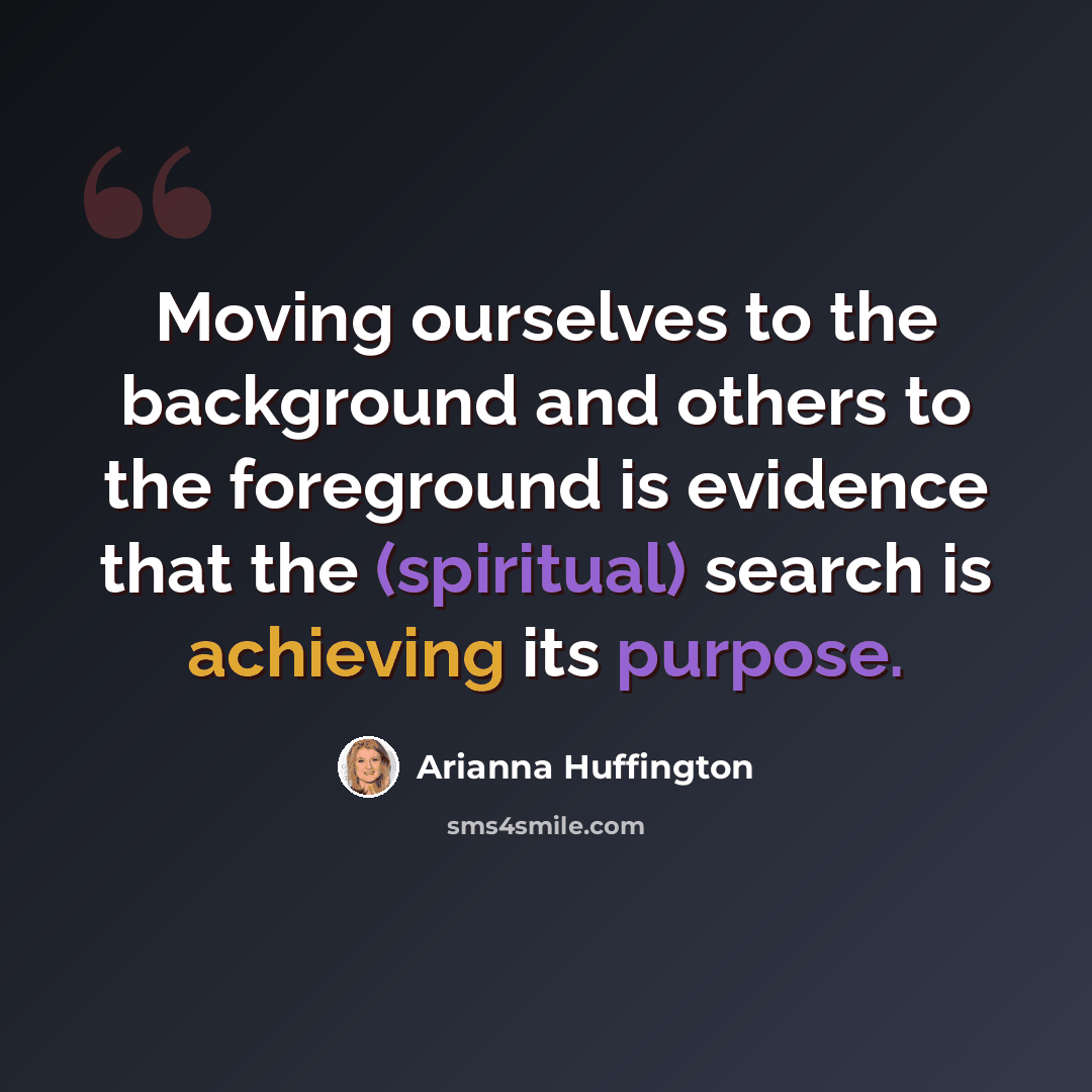 “Moving ourselves to the background and others to the foreground is evidence that the (spiritual) search is achieving its purpose.” quote by Arianna Huffington