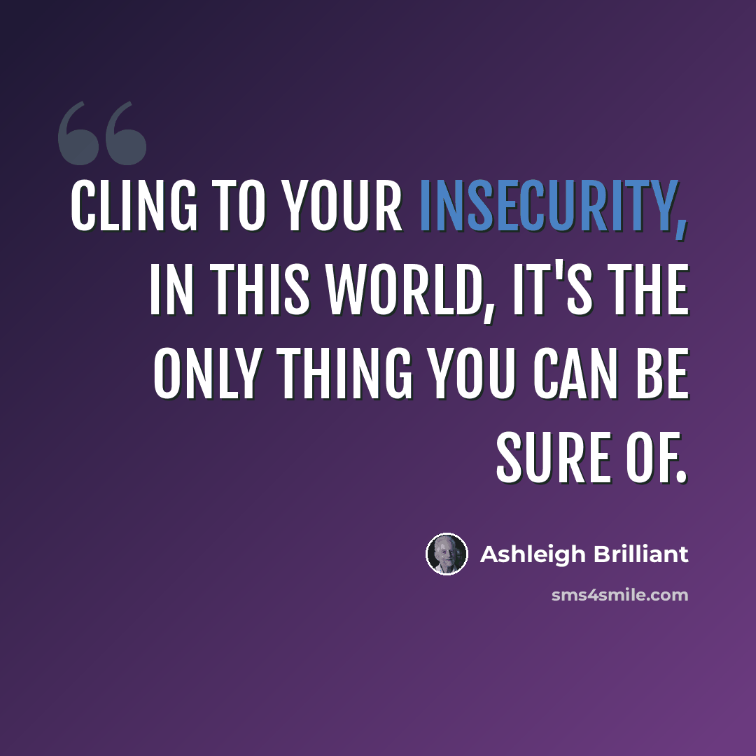 “Cling to your insecurity, in this world, it's the only thing you can be sure of.” quote by Ashleigh Brilliant