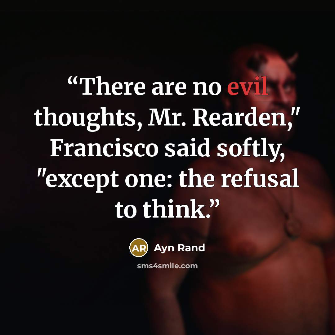 “There are no evil thoughts, Mr. Rearden," Francisco said softly, "except one: the refusal to think.” quote by Ayn Rand