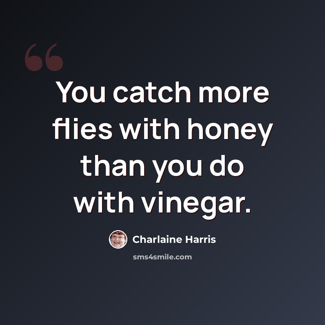 “You catch more flies with honey than you do with vinegar.” quote by Charlaine Harris