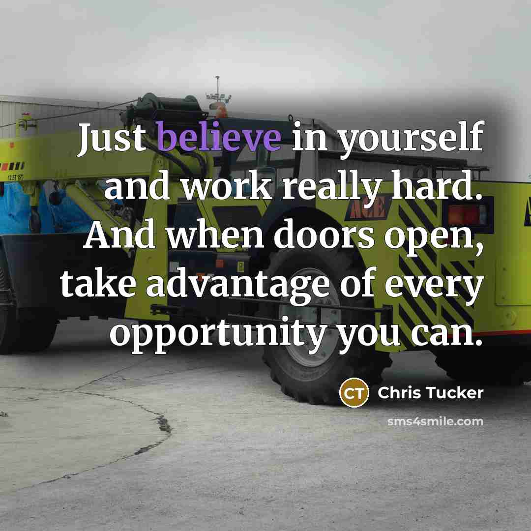 “Just believe in yourself and work really hard. And when doors open, take advantage of every opportunity you can.” quote by Chris Tucker