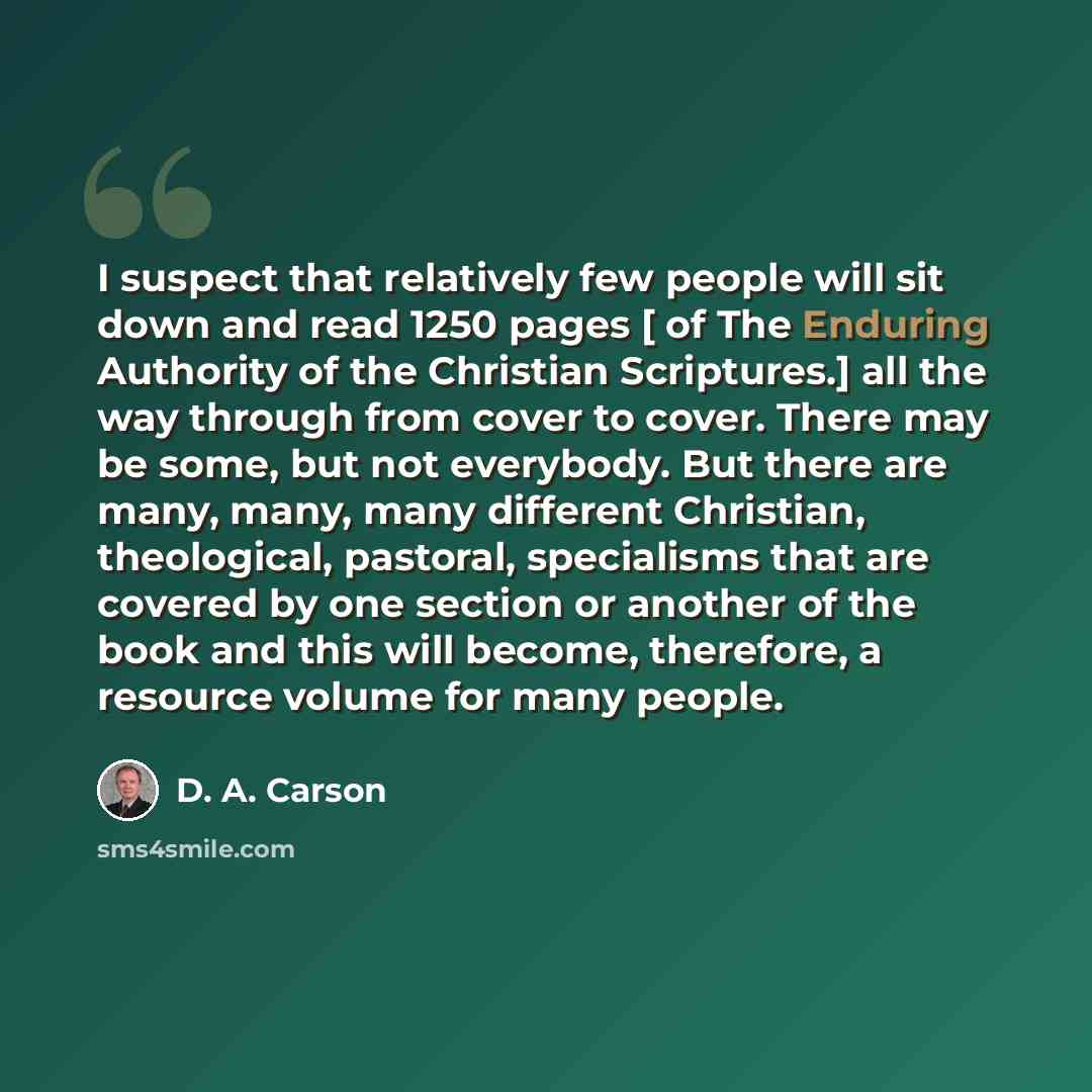 “I suspect that relatively few people will sit down and read 1250 pages [ of The Enduring Authority of the Christian Scriptures.] all the way through from cover to cover. There may be some, but not everybody. But there are many, many, many different Christian, theological, pastoral, specialisms…” quote by D. A. Carson