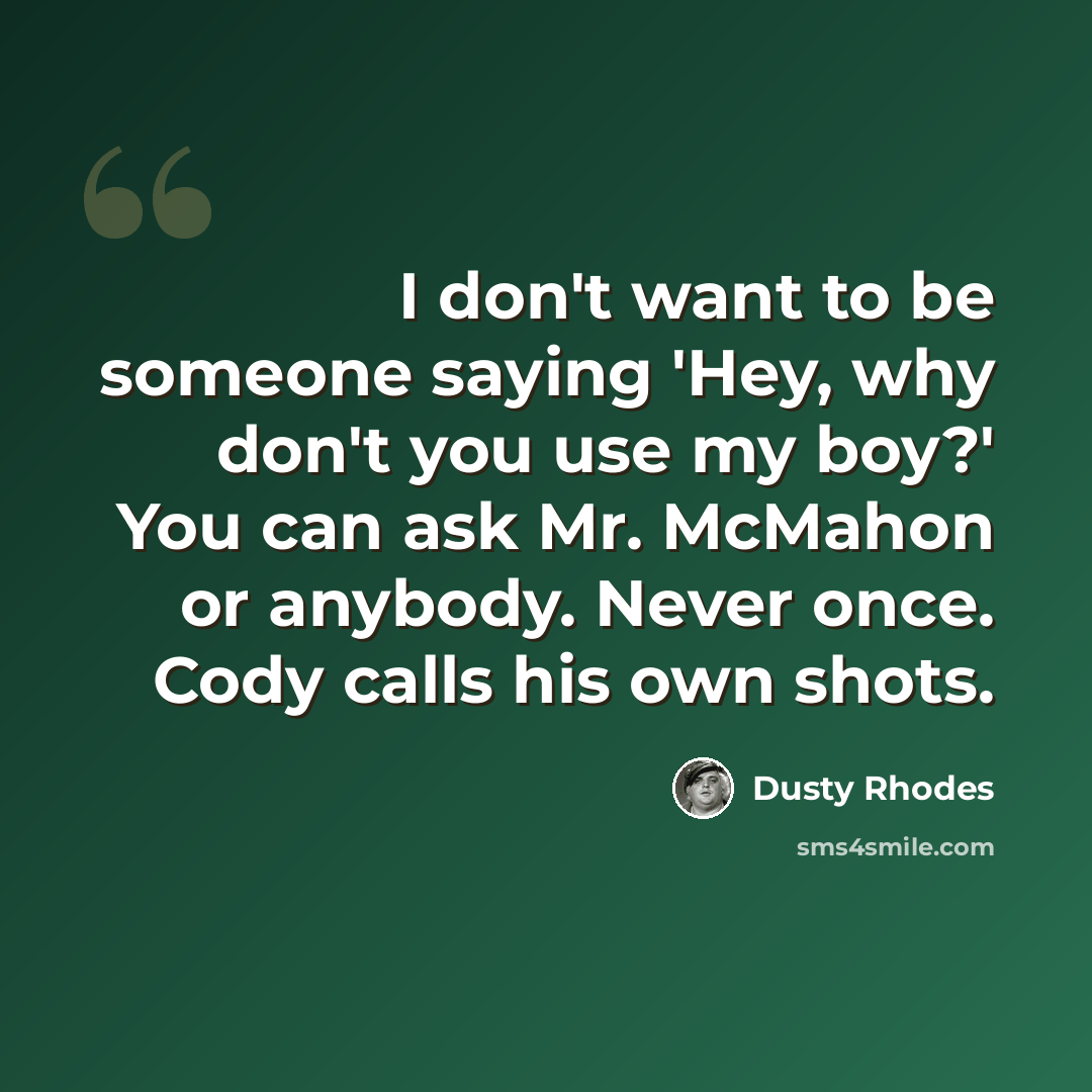“I don't want to be someone saying 'Hey, why don't you use my boy?' You can ask Mr. McMahon or anybody. Never once. Cody calls his own shots.” quote by Dusty Rhodes