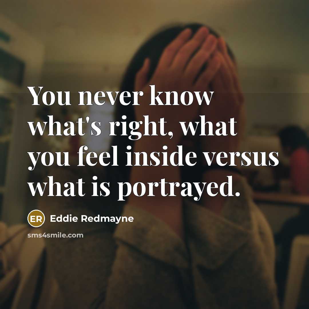 “You never know what's right, what you feel inside versus what is portrayed.” quote by Eddie Redmayne