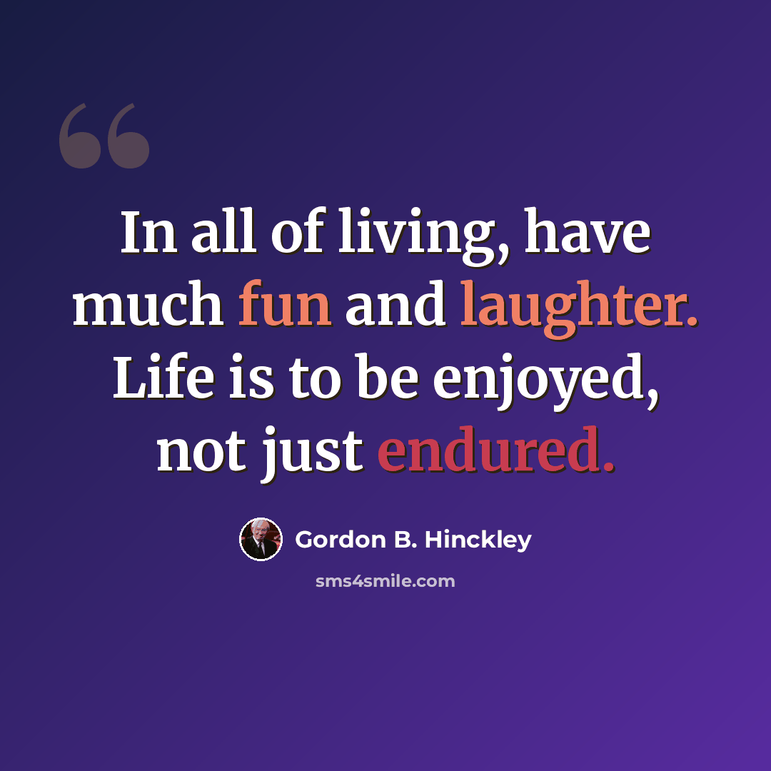 “In all of living, have much fun and laughter. Life is to be enjoyed, not just endured.” quote by Gordon B. Hinckley